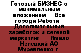 Готовый БИЗНЕС с минимальным вложением! - Все города Работа » Дополнительный заработок и сетевой маркетинг   . Ямало-Ненецкий АО,Муравленко г.